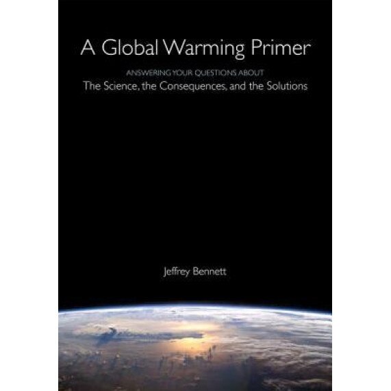 A Global Warming Primer: Answering Your Questions about the Science, the Consequences, and the Solutions, Jeffrey Bennett (Author)