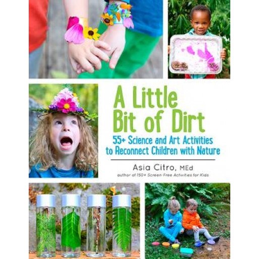 A Little Bit of Dirt: 55+ Science and Art Activities to Reconnect Children with Nature, Asia Citro (Author)