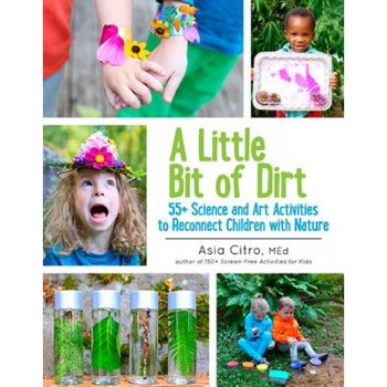 A Little Bit of Dirt: 55+ Science and Art Activities to Reconnect Children with Nature, Asia Citro (Author) A Little Bit of Dirt: 55+ Science and Art Activities to Reconnect Children with Nature, Asia Citro (Author)