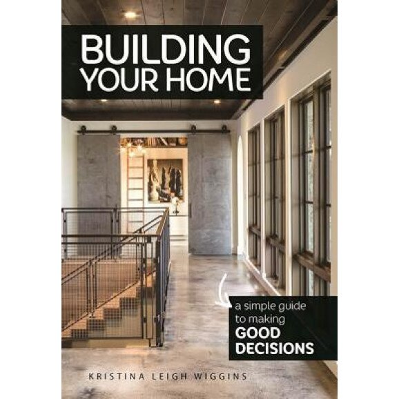 Building Your Home: A Simple Guide to Making Good Decisions: A Simple Guide to Making Good Decisions, Kristina Leigh Wiggins (Author)