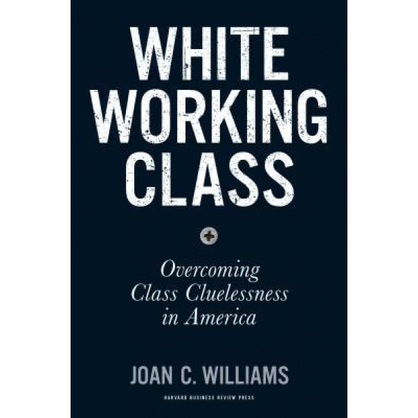White Working Class: Overcoming Class Cluelessness in America, Joan C. Williams (Author)