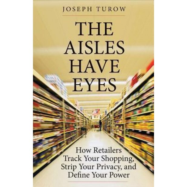 The Aisles Have Eyes: How Retailers Track Your Shopping, Strip Your Privacy, and Define Your Power - Joseph Turow (Author)