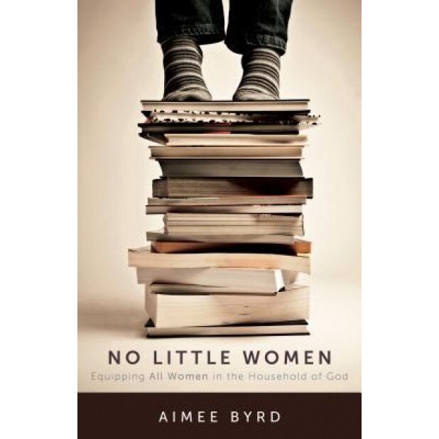 No Little Women: Equipping All Women in the Household of God, Aimee Byrd (Author)