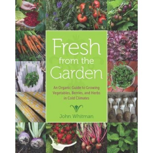 Fresh from the Garden: An Organic Guide to Growing Vegetables, Berries, and Herbs in Cold Climates, John Whitman (Author)