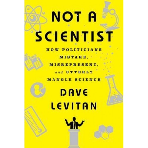 Not a Scientist: How Politicians Mistake, Misrepresent, and Utterly Mangle Science, Dave Levitan (Author)
