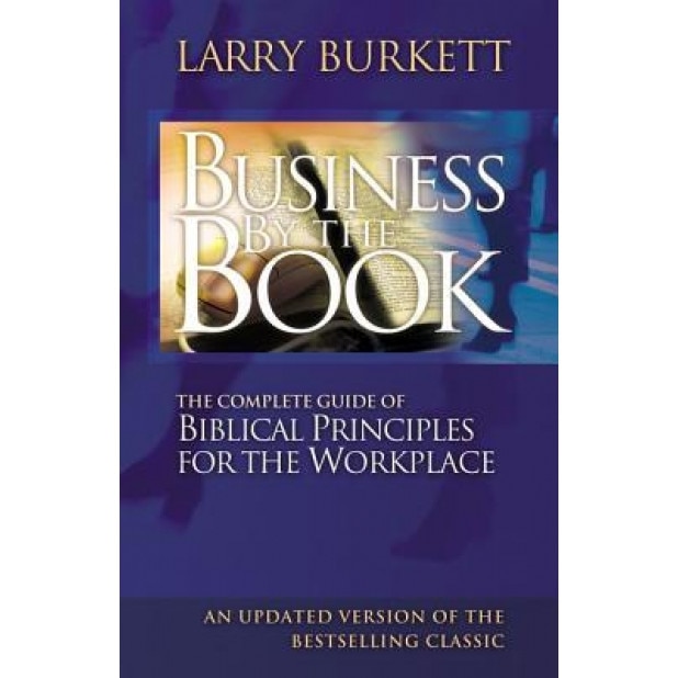 Business by the Book: The Complete Guide of Biblical Principles for the Workplace, Larry Burkett