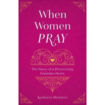When Women Pray: The Power of a Persevering Feminine Heart, Kathleen Beckman (Author) When Women Pray: The Power of a Persevering Feminine Heart, Kathleen Beckman (Author)