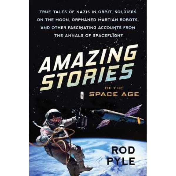 Amazing Stories of the Space Age: True Tales of Nazis in Orbit, Soldiers on the Moon, Orphaned Martian Robots, and Other Fascinating Accounts from the, Rod Pyle (Author)