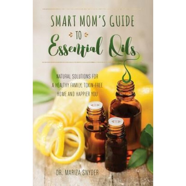 Smart Mom's Guide to Essential Oils: Natural Solutions for a Healthy Family, Toxin-Free Home and Happier You, Mariza Snyder (Author)