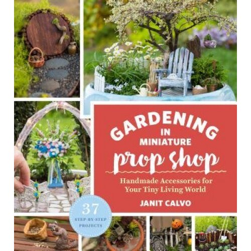 The Gardening in Miniature Prop Shop: Handmade Accessories for Your Tiny Living World, Janit Calvo (Author)