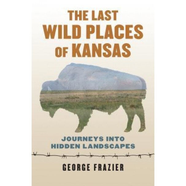 The Last Wild Places of Kansas: Journeys Into Hidden Landscapes, George Frazier (Author)