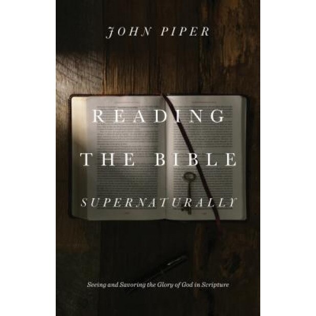 Reading the Bible Supernaturally: Seeing and Savoring the Glory of God in Scripture, John Piper (Author)