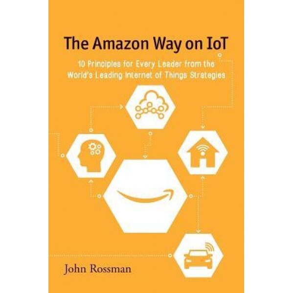 The Amazon Way on Iot: 10 Principles for Every Leader from the World's Leading Internet of Things Strategies - John Rossman (Author)