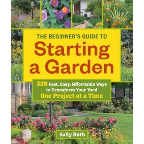 The Beginner's Guide to Building a Garden One Project at a Time: 326 Fast, Easy, Affordable Ways to Transform Your Yard, Sally Roth (Author)