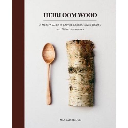 Heirloom Wood: A Modern Guide to Carving Spoons, Bowls, Boards, and Other Homewares, Max Bainbridge (Author)