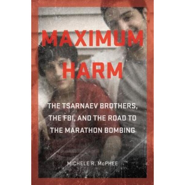 Maximum Harm: The Tsarnaev Brothers, the FBI, and the Road to the Marathon Bombing, Michele R. McPhee (Author)