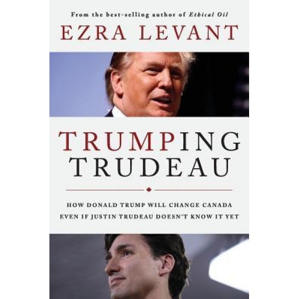 Trumping Trudeau: How Donald Trump Will Change Canada Even If Justin Trudeau Doesn't Know It Yet, Ezra Levant (Author)