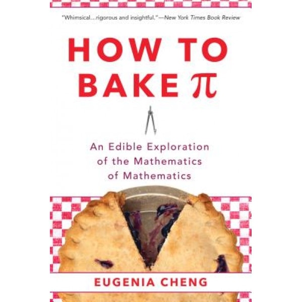 How to Bake Pi: An Edible Exploration of the Mathematics of Mathematics, Eugenia Cheng (Author)