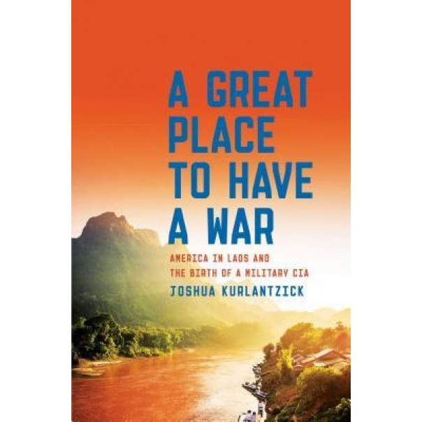 A Great Place to Have a War: America in Laos and the Birth of a Military CIA, Joshua Kurlantzick (Author)