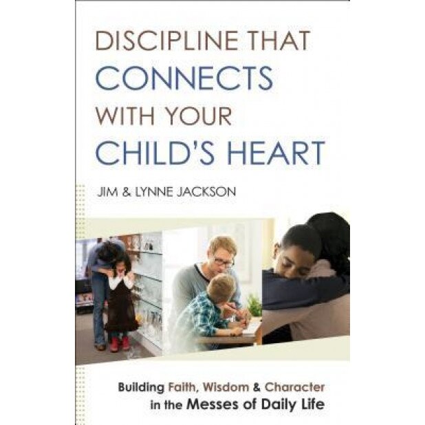 Discipline That Connects with Your Child's Heart: Building Faith, Wisdom, and Character in the Messes of Daily Life, Jim Jackson (Author)