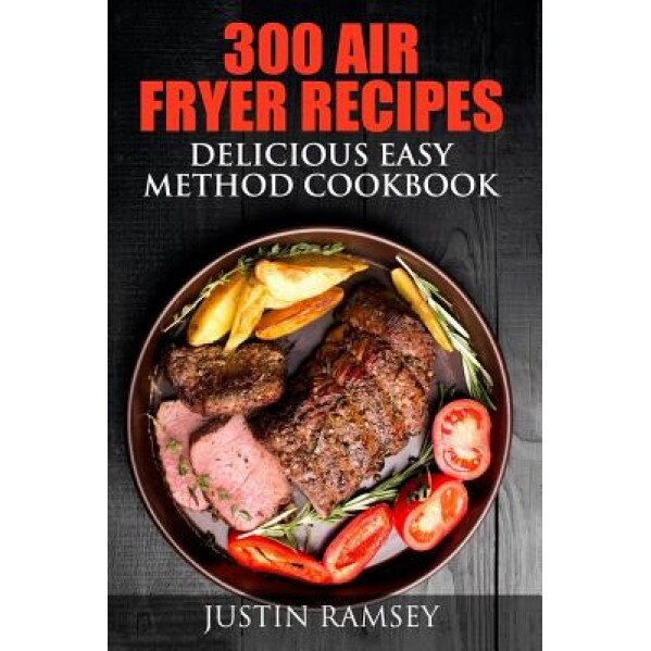 300 Air Fryer Recipes: Delicious Easy Method Cookbook, Justin Ramsey (Author)