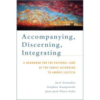 Accompanying, Discerning, Integrating: A Handbook for the Pastoral Care of the Family According to Amoris Laetitia, Josae Granados (Author) Accompanying, Discerning, Integrating: A Handbook for the Pastoral Care of the Family According to Amoris Laetitia, Josae Granados (Author)