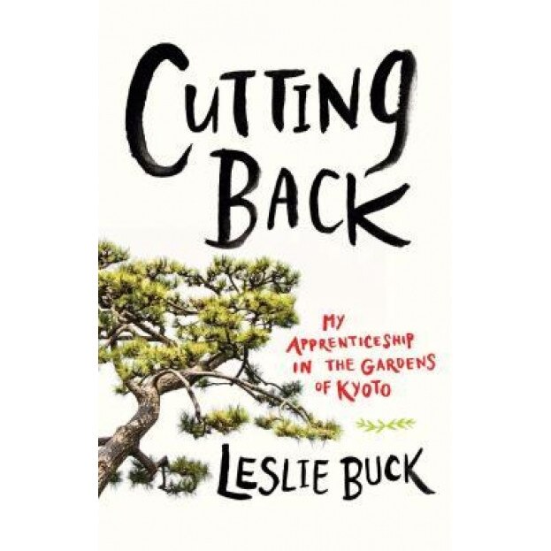 Cutting Back: My Apprenticeship in the Gardens of Kyoto, Leslie Buck (Author)