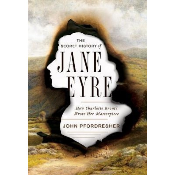 The Secret History of Jane Eyre: How Charlotte Bronte Wrote Her Masterpiece, John Pfordresher (Author)