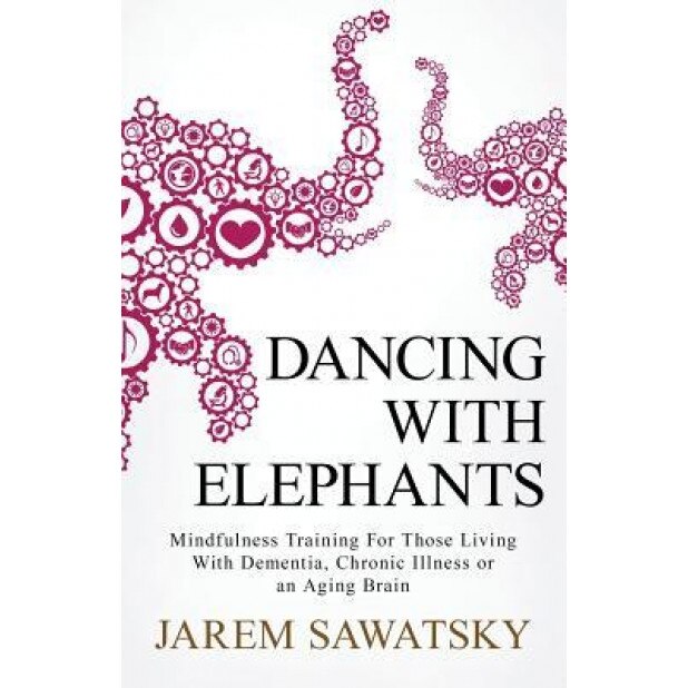 Dancing with Elephants: Mindfulness Training for Those Living with Dementia, Chronic Illness or an Aging Brain, Jarem Sawatsky (Author)