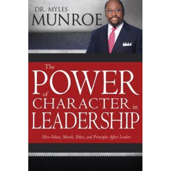 The Power of Character in Leadership: How Values, Morals, Ethics, and Principles Affect Leaders, Myles Munroe (Author)
