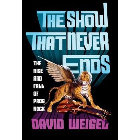 The Show That Never Ends: The Rise and Fall of Prog Rock, David Weigel (Author)
