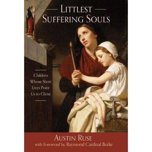 Littlest Suffering Souls: Children Whose Short Lives Point Us to Christ, Austin Ruse (Author)