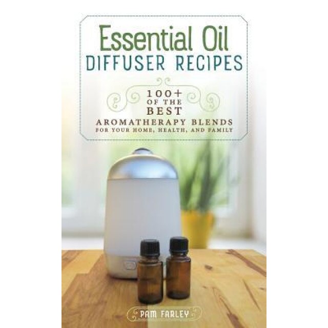 Essential Oil Diffuser Recipes: 100+ of the Best Aromatherapy Blends for Home, Health, and Family, Pam Farley (Author)