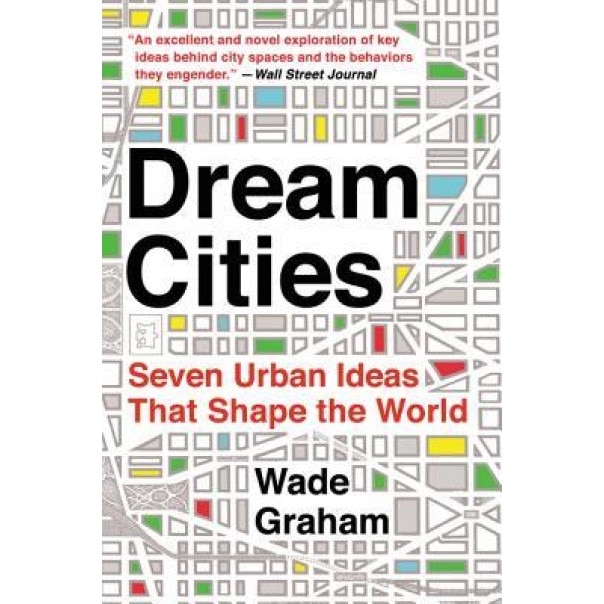 Dream Cities: Seven Urban Ideas That Shape the World, Wade Graham (Author)
