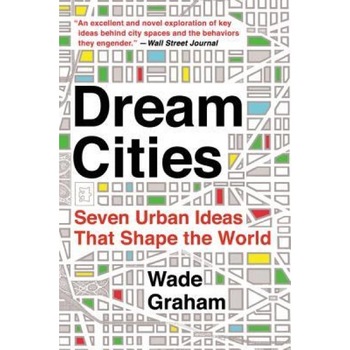 Dream Cities: Seven Urban Ideas That Shape the World, Wade Graham (Author) Dream Cities: Seven Urban Ideas That Shape the World, Wade Graham (Author)
