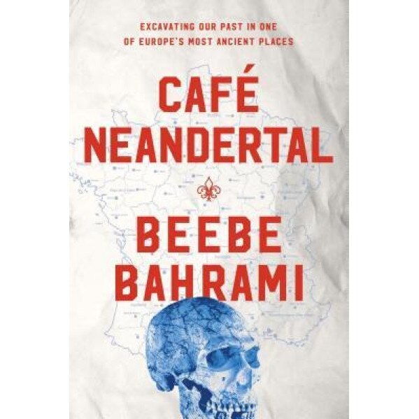 Cafe Neandertal: Excavating Our Past in One of Europe's Most Ancient Places, Beebe Bahrami (Author)
