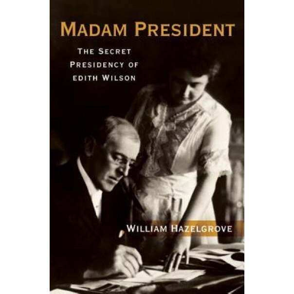 Madam President: The Secret Presidency of Edith Wilson, William Hazelgrove (Author)