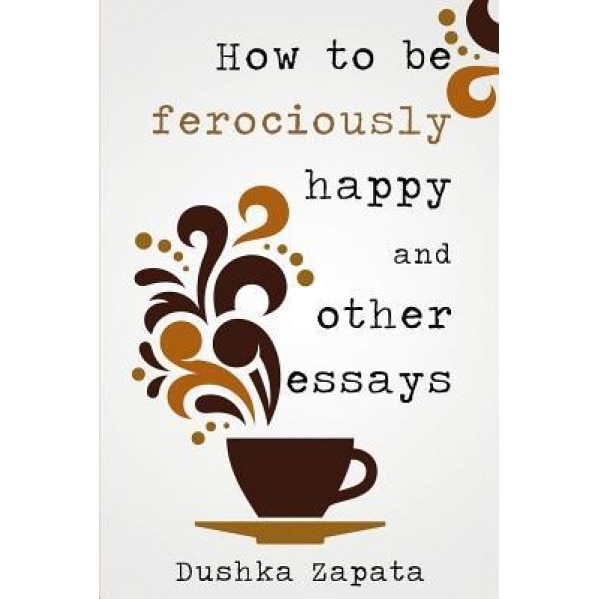 How to Be Ferociously Happy: And Other Essays, Dushka Zapata (Author)