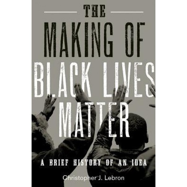 The Making of Black Lives Matter: A Brief History of an Idea, Christopher J. Lebron (Author)
