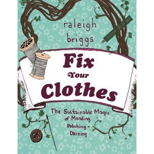 Fix Your Clothes: The Sustainable Magic of Mending, Patching, and Darning, Raleigh Briggs (Illustrator)