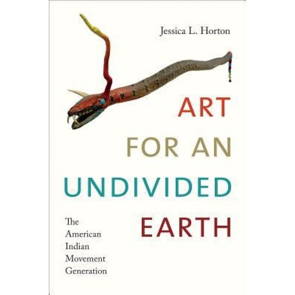 Art for an Undivided Earth: The American Indian Movement Generation, Jessica L. Horton (Author)