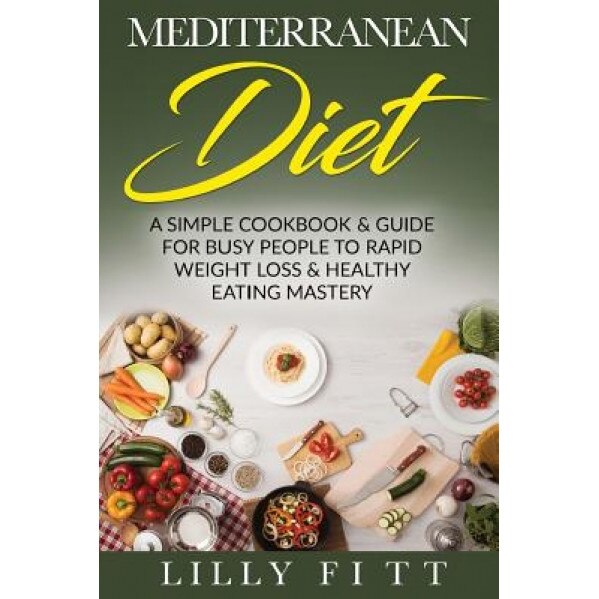 Mediterranean Diet: A Simple Cookbook & Guide for Busy People to Rapid Weight Loss & Healthy Eating Mastery, Lilly Fitt (Author)