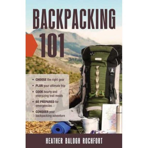 Backpacking 101: Choose the Right Gear, Plan Your Ultimate Trip, Cook Hearty and Energizing Trail Meals, Be Prepared for Emergencies, C, Heather Balogh Rochfort (Author)