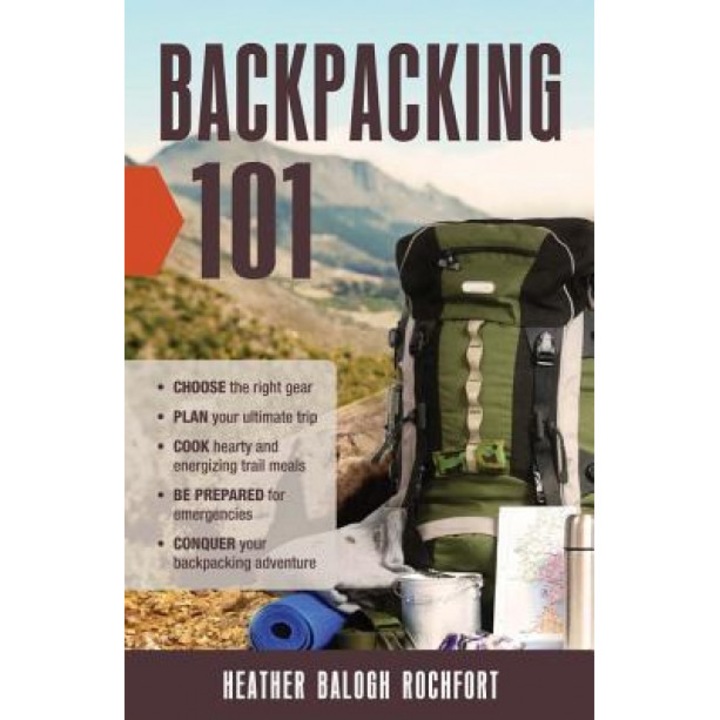 Backpacking 101: Choose the Right Gear, Plan Your Ultimate Trip, Cook Hearty and Energizing Trail Meals, Be Prepared for Emergencies, C, Heather Balogh Rochfort (Author)