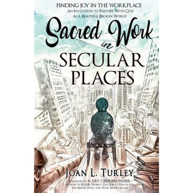 Sacred Work in Secular Places: Finding Joy in the Workplace: An Invitation to Partner with God in a Beautiful Broken World, Joan L. Turley (Author)