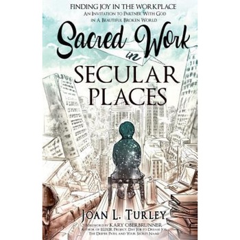 Sacred Work in Secular Places: Finding Joy in the Workplace: An Invitation to Partner with God in a Beautiful Broken World, Joan L. Turley (Author) Sacred Work in Secular Places: Finding Joy in the Workplace: An Invitation to Partner with God in a Beautiful Broken World, Joan L. Turley (Author)