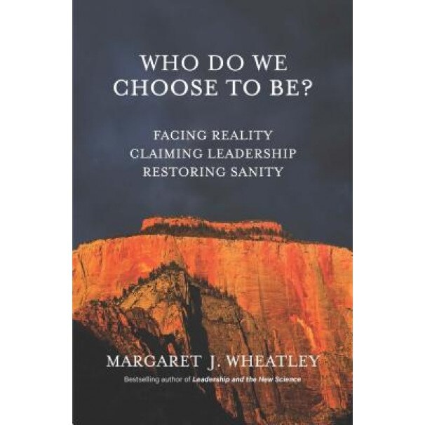 Who Do We Choose to Be?: Facing Reality, Claiming Leadership, Restoring Sanity - Margaret J. Wheatley (Author)