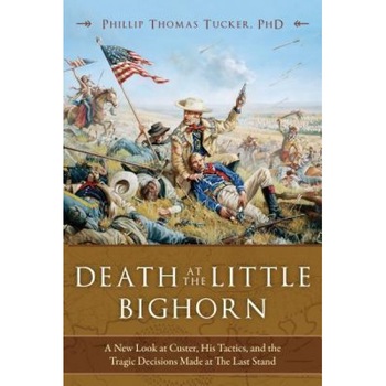 Death at the Little Bighorn: A New Look at Custer, His Tactics, and the Tragic Decisions Made at the Last Stand, Phillip Thomas Tucker (Author) Death at the Little Bighorn: A New Look at Custer, His Tactics, and the Tragic Decisions Made at the Last Stand, Phillip Thomas Tucker (Author)