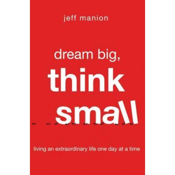 Dream Big, Think Small: Living an Extraordinary Life One Day at a Time, Jeff Manion (Author)