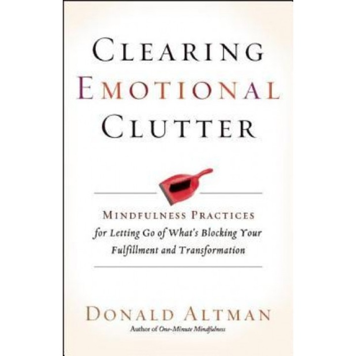 Clearing Emotional Clutter: Mindfulness Practices for Letting Go of What's Blocking Your Fulfillment and Transformation, Donald Altman (Author)